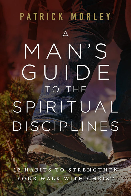 A Man's Guide to the Spiritual Disciplines: 12 Habits to Strengthen Your Walk with Christ