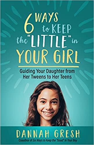 Six Ways to Keep the “Little” in Your Girl: Guiding Your Daughter from Her Tweens to Her Teens