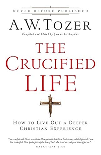 Crucified Life : How to Live out a Deeper Christian Experience by A.W. Tozer